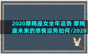 2020摩羯座女全年运势 摩羯座未来的感情运势如何/2020摩羯座女全年运势 摩羯座未来的感情运势如何-我的网站